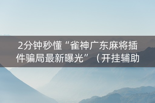 2分钟秒懂“雀神广东麻将插件骗局最新曝光”（开挂辅助脚本)