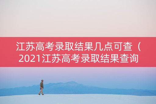 江苏高考录取结果几点可查（2021江苏高考录取结果查询几点）