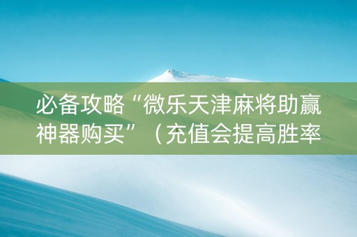 必备攻略“微乐天津麻将助赢神器购买”（充值会提高胜率么)
