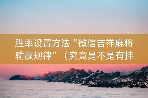 胜率设置方法“微信吉祥麻将输赢规律”（究竟是不是有挂)