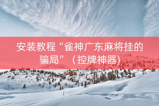 安装教程“雀神广东麻将挂的骗局”（控牌神器)