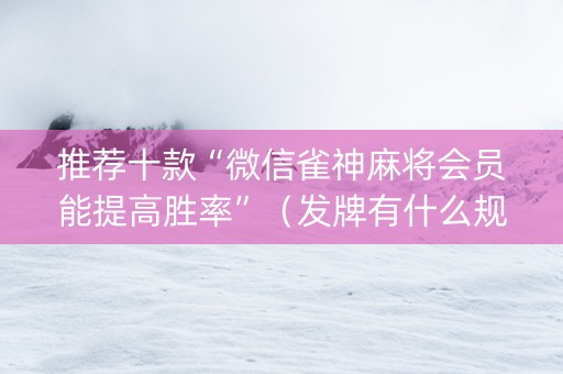 推荐十款“微信雀神麻将会员能提高胜率”（发牌有什么规律吗)