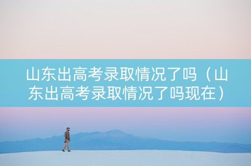 山东出高考录取情况了吗（山东出高考录取情况了吗现在）