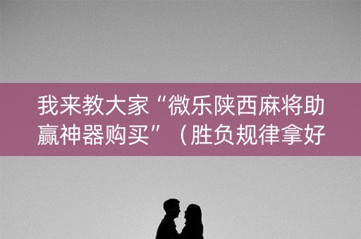我来教大家“微乐陕西麻将助赢神器购买”（胜负规律拿好牌)