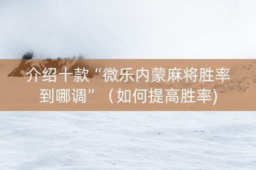 介绍十款“微乐内蒙麻将胜率到哪调”（如何提高胜率)