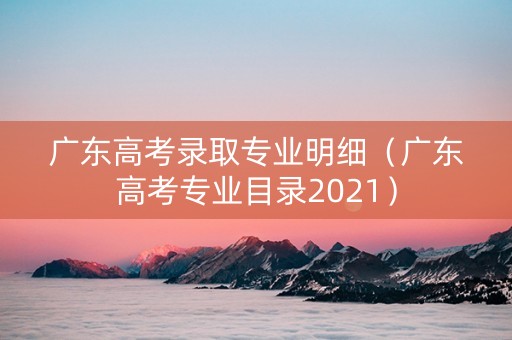 广东高考录取专业明细（广东高考专业目录2021）