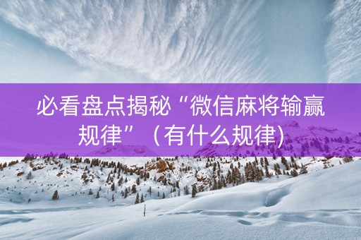 必看盘点揭秘“微信麻将输赢规律”（有什么规律)