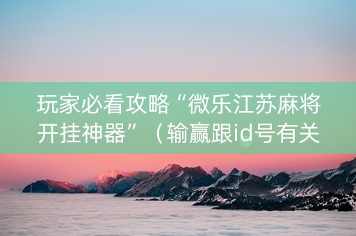 玩家必看攻略“微乐江苏麻将开挂神器”（输赢跟id号有关系吗)