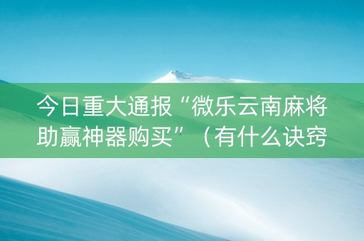 今日重大通报“微乐云南麻将助赢神器购买”（有什么诀窍)
