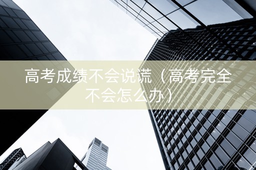 高考成绩不会说谎（高考完全不会怎么办）