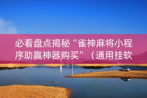 必看盘点揭秘“雀神麻将小程序助赢神器购买”（通用挂软件多少钱)