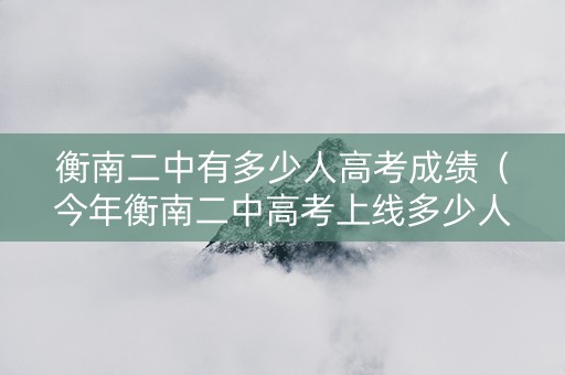 衡南二中有多少人高考成绩（今年衡南二中高考上线多少人）