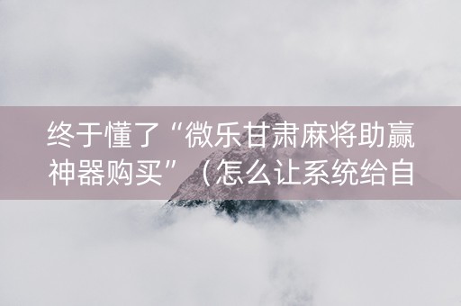 终于懂了“微乐甘肃麻将助赢神器购买”（怎么让系统给自己好牌)