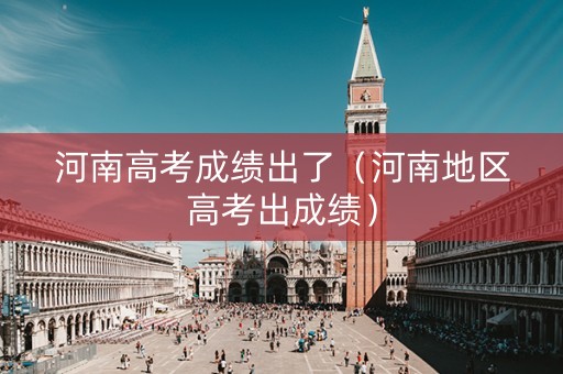 河南高考成绩出了（河南地区高考出成绩）