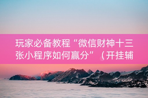 玩家必备教程“微信财神十三张小程序如何赢分”（开挂辅助插件)
