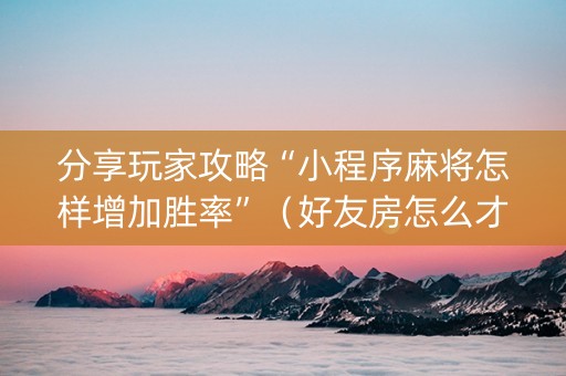 分享玩家攻略“小程序麻将怎样增加胜率”（好友房怎么才能赢)
