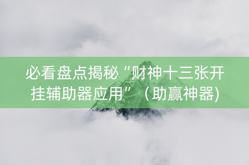 必看盘点揭秘“财神十三张开挂辅助器应用”（助赢神器)