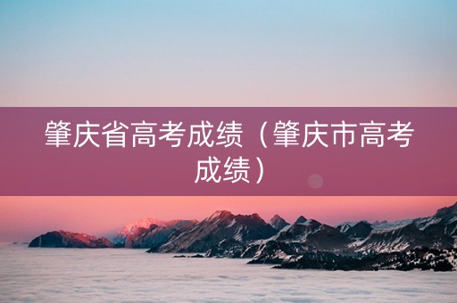 肇庆省高考成绩（肇庆市高考成绩）