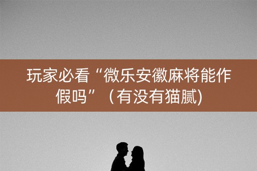 玩家必看“微乐安徽麻将能作假吗”（有没有猫腻)