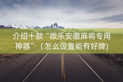 介绍十款“微乐安徽麻将专用神器”（怎么设置能有好牌)