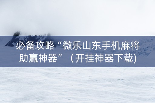 必备攻略“微乐山东手机麻将助赢神器”（开挂神器下载)