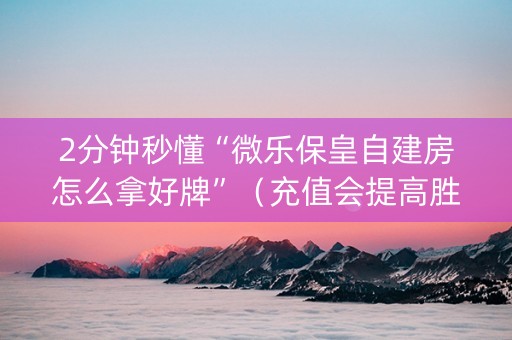 2分钟秒懂“微乐保皇自建房怎么拿好牌”（充值会提高胜率么)