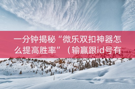 一分钟揭秘“微乐双扣神器怎么提高胜率”（输赢跟id号有关系吗)