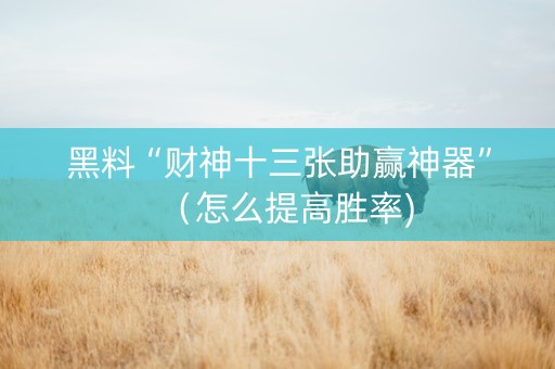 黑料“财神十三张助赢神器”（怎么提高胜率)
