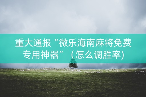 重大通报“微乐海南麻将免费专用神器”（怎么调胜率)