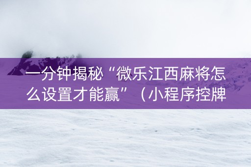 一分钟揭秘“微乐江西麻将怎么设置才能赢”（小程序控牌器)