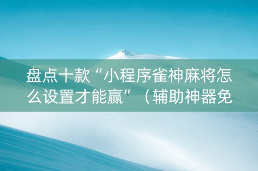 盘点十款“小程序雀神麻将怎么设置才能赢”（辅助神器免费)