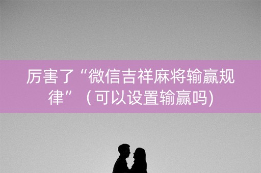 厉害了“微信吉祥麻将输赢规律”（可以设置输赢吗)
