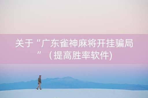 关于“广东雀神麻将开挂骗局”（提高胜率软件)