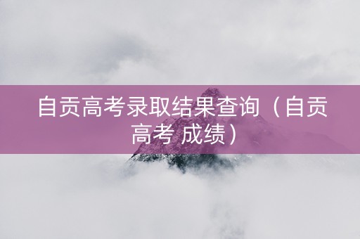 自贡高考录取结果查询（自贡 高考 成绩）