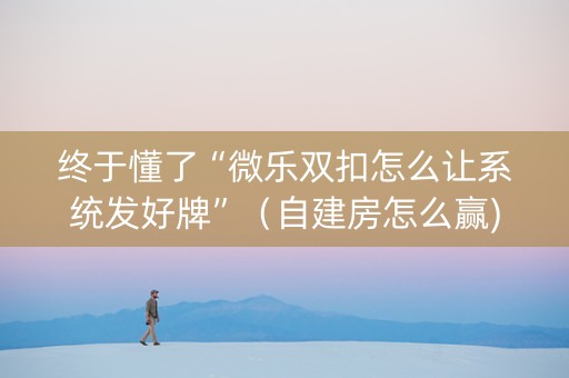 终于懂了“微乐双扣怎么让系统发好牌”（自建房怎么赢)