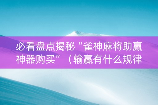 必看盘点揭秘“雀神麻将助赢神器购买”（输赢有什么规律)