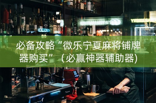 必备攻略“微乐宁夏麻将铺牌器购买”（必赢神器辅助器)