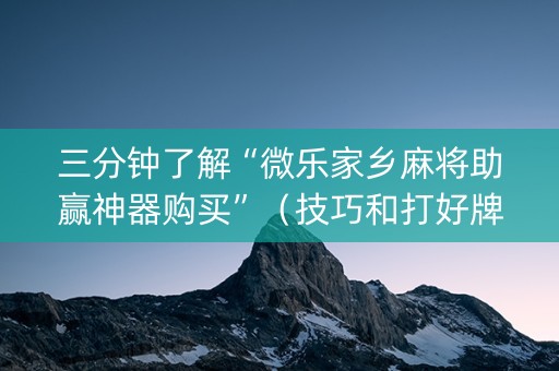 三分钟了解“微乐家乡麻将助赢神器购买”（技巧和打好牌方法)