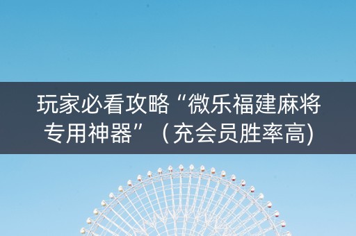 玩家必看攻略“微乐福建麻将专用神器”（充会员胜率高)