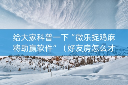给大家科普一下“微乐捉鸡麻将助赢软件”（好友房怎么才能赢)