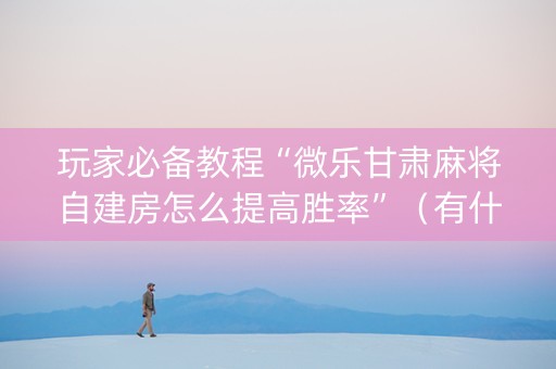 玩家必备教程“微乐甘肃麻将自建房怎么提高胜率”（有什么规律)