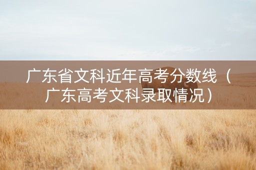 广东省文科近年高考分数线（广东高考文科录取情况）