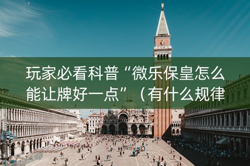 玩家必看科普“微乐保皇怎么能让牌好一点”（有什么规律)