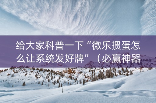 给大家科普一下“微乐掼蛋怎么让系统发好牌”（必赢神器)