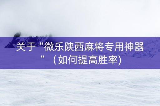 关于“微乐陕西麻将专用神器”（如何提高胜率)