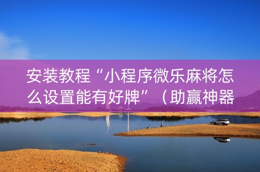 安装教程“小程序微乐麻将怎么设置能有好牌”（助赢神器)