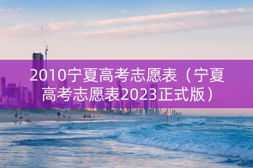 2010宁夏高考志愿表（宁夏高考志愿表2023正式版）
