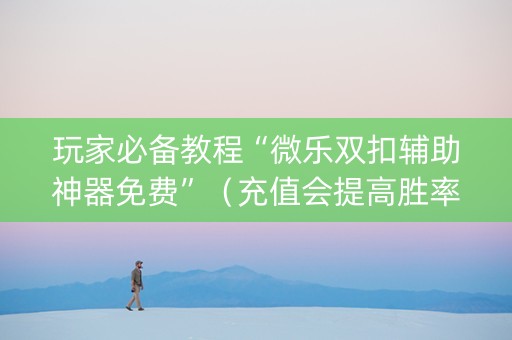 玩家必备教程“微乐双扣辅助神器免费”（充值会提高胜率么)