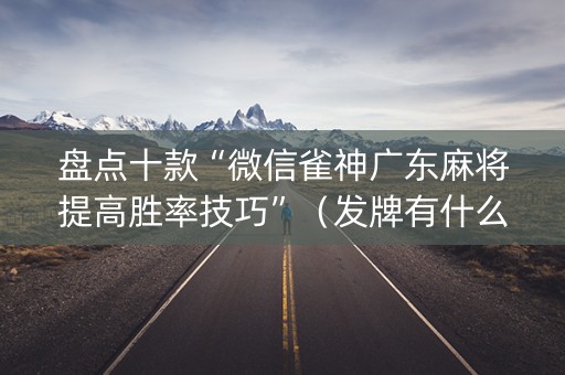 盘点十款“微信雀神广东麻将提高胜率技巧”（发牌有什么规律吗)