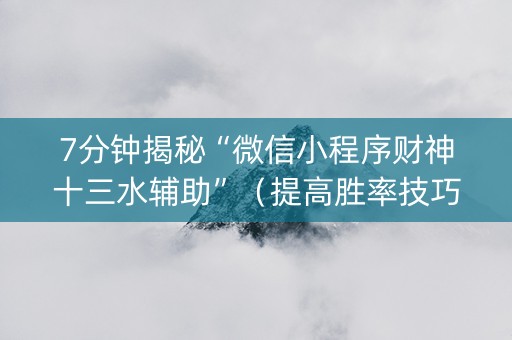 7分钟揭秘“微信小程序财神十三水辅助”（提高胜率技巧)